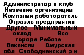 Администратор в клуб › Название организации ­ Компания-работодатель › Отрасль предприятия ­ Другое › Минимальный оклад ­ 23 000 - Все города Работа » Вакансии   . Амурская обл.,Свободненский р-н